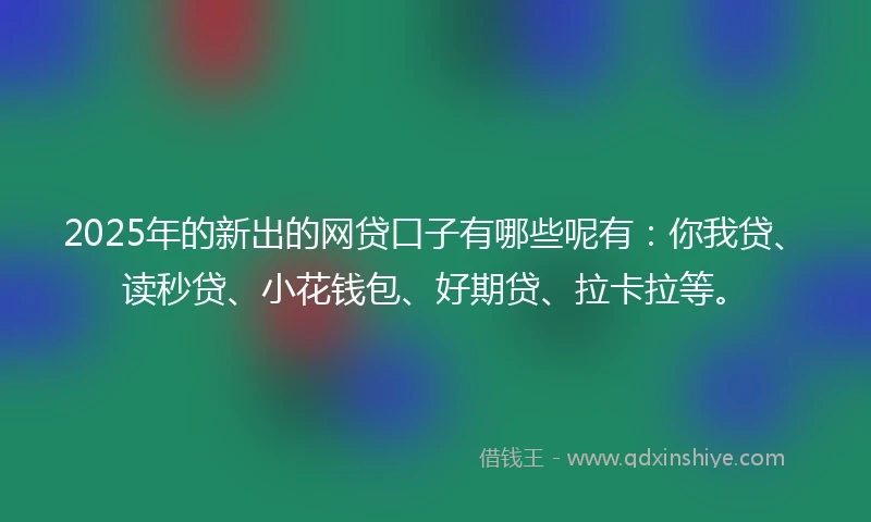 2025年的新出的网贷口子有哪些呢有：你我贷、读秒贷、小花钱包、好期贷、拉卡拉等。
