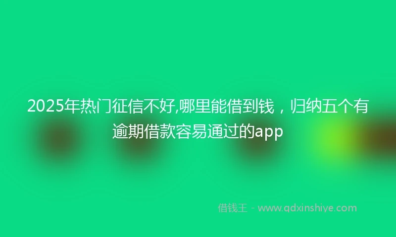 2025年热门征信不好,哪里能借到钱，归纳五个有逾期借款容易通过的app