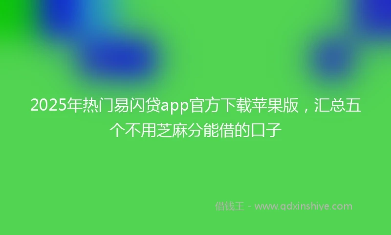 2025年热门易闪贷app官方下载苹果版，汇总五个不用芝麻分能借的口子