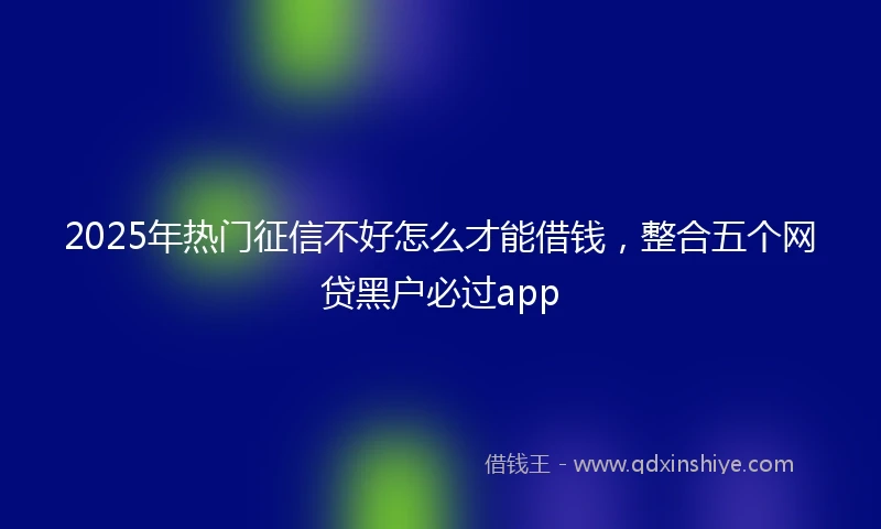 2025年热门征信不好怎么才能借钱，整合五个网贷黑户必过app