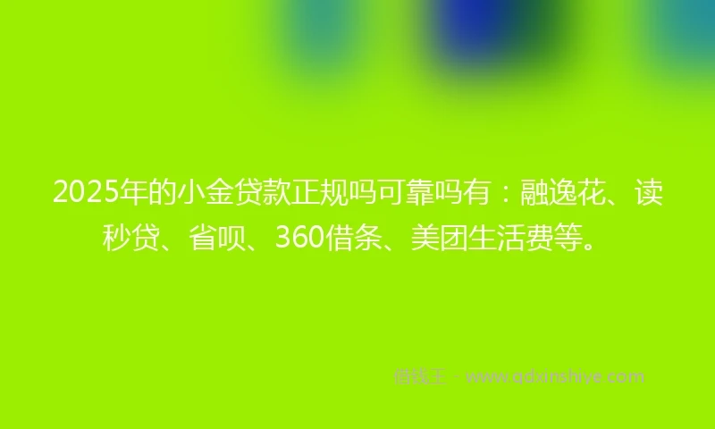 2025年的小金贷款正规吗可靠吗有：融逸花、读秒贷、省呗、360借条、美团生活费等。