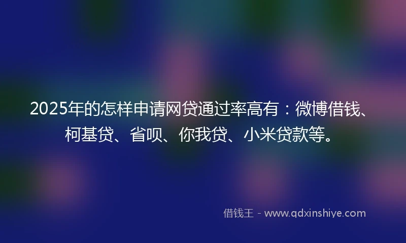 2025年的怎样申请网贷通过率高有：微博借钱、柯基贷、省呗、你我贷、小米贷款等。