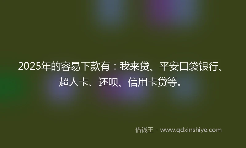 2025年的容易下款有：我来贷、平安口袋银行、超人卡、还呗、信用卡贷等。