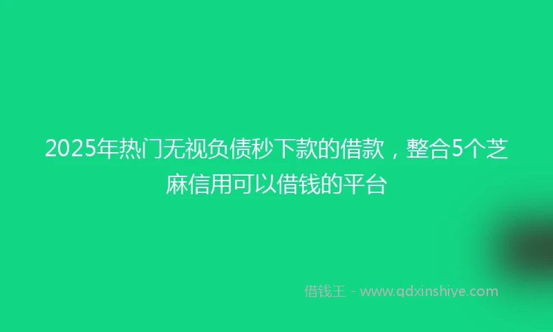 2025年热门无视负债秒下款的借款，整合5个芝麻信用可以借钱的平台