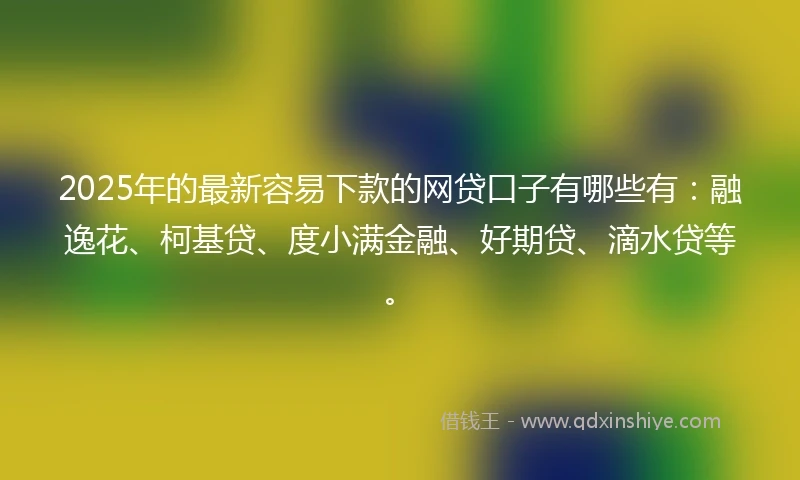 2025年的最新容易下款的网贷口子有哪些有：融逸花、柯基贷、度小满金融、好期贷、滴水贷等。