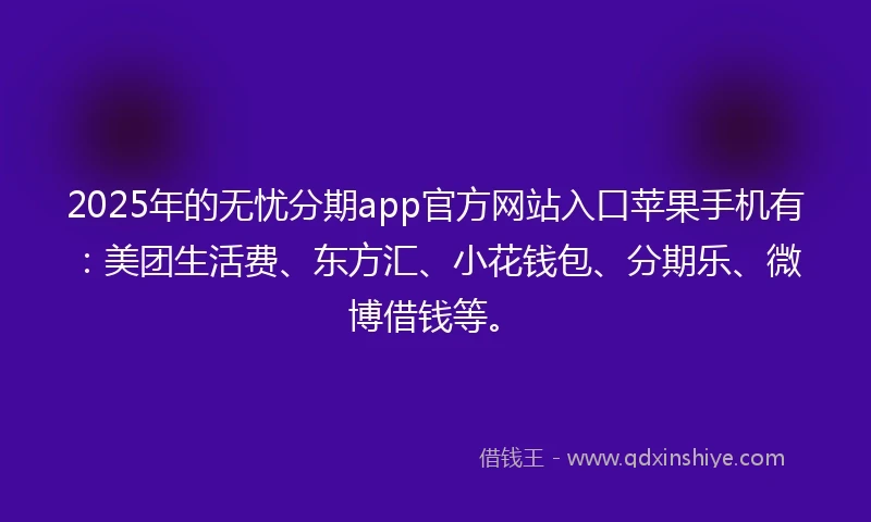 2025年的无忧分期app官方网站入口苹果手机有：美团生活费、东方汇、小花钱包、分期乐、微博借钱等。