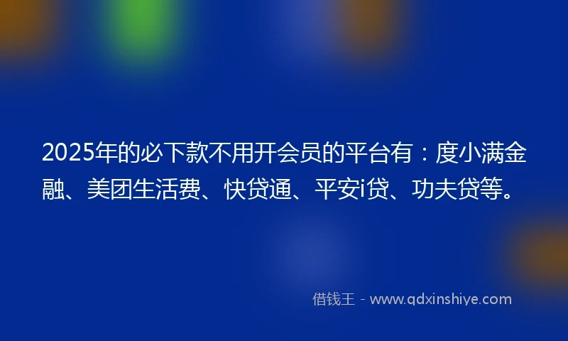2025年的必下款不用开会员的平台有：度小满金融、美团生活费、快贷通、平安i贷、功夫贷等。