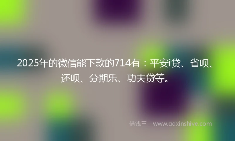 2025年的微信能下款的714有：平安i贷、省呗、还呗、分期乐、功夫贷等。