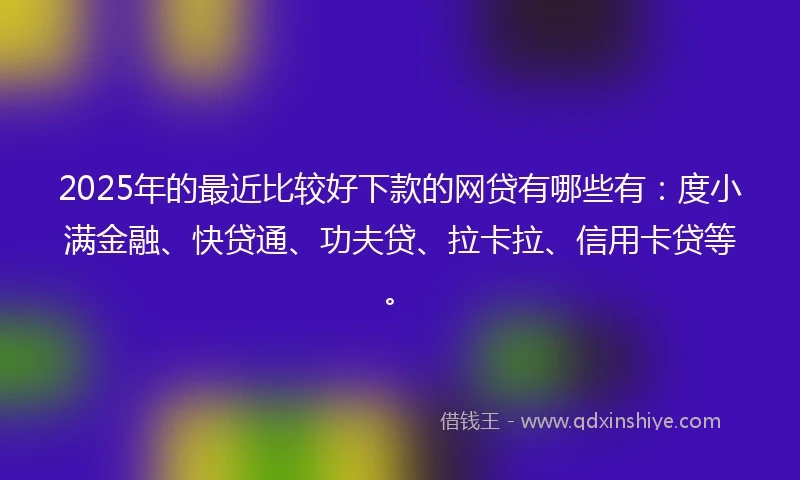 2025年的最近比较好下款的网贷有哪些有：度小满金融、快贷通、功夫贷、拉卡拉、信用卡贷等。