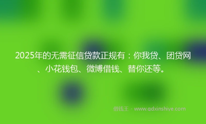2025年的无需征信贷款正规有：你我贷、团贷网、小花钱包、微博借钱、替你还等。