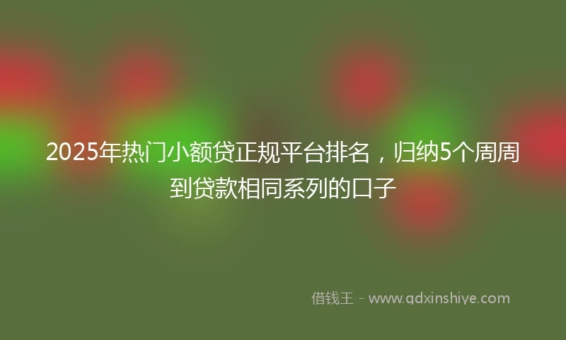 2025年热门小额贷正规平台排名，归纳5个周周到贷款相同系列的口子