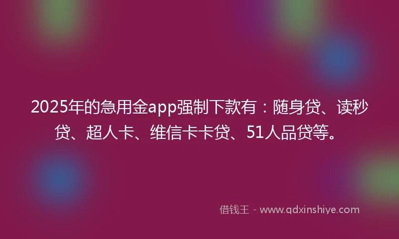 2025年的急用金app强制下款有：随身贷、读秒贷、超人卡、维信卡卡贷、51人品贷等。