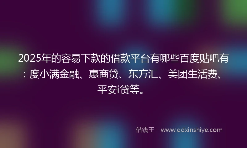 2025年的容易下款的借款平台有哪些百度贴吧有：度小满金融、惠商贷、东方汇、美团生活费、平安i贷等。