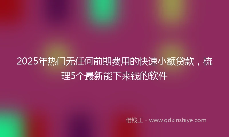 2025年热门无任何前期费用的快速小额贷款，梳理5个最新能下来钱的软件