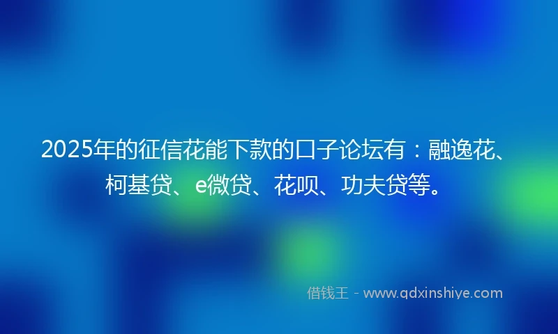 2025年的征信花能下款的口子论坛有：融逸花、柯基贷、e微贷、花呗、功夫贷等。
