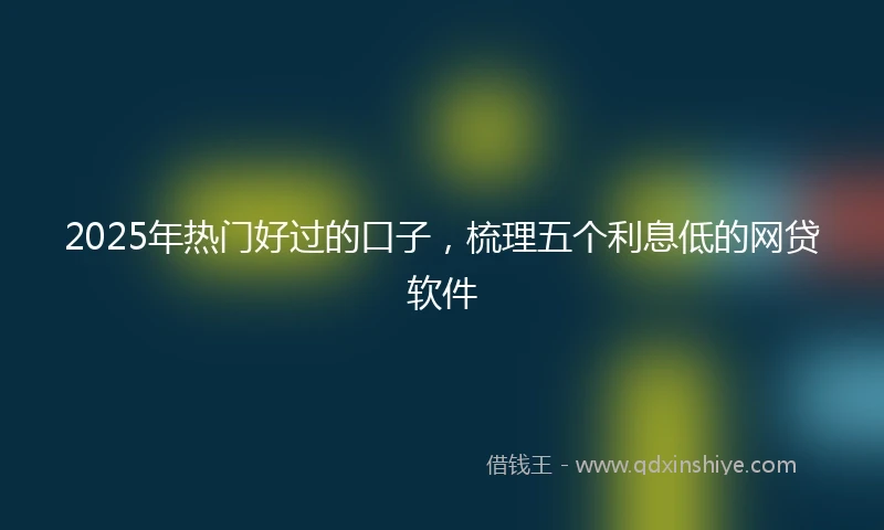 2025年热门好过的口子，梳理五个利息低的网贷软件