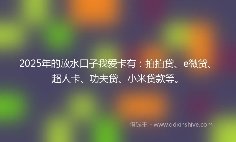 2025年的放水口子我爱卡有：拍拍贷、e微贷、超人卡、功夫贷、小米贷款等。