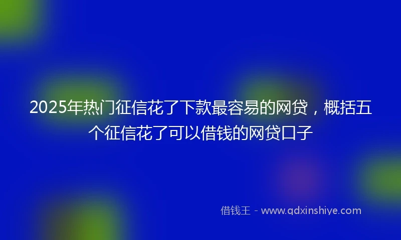 2025年热门征信花了下款最容易的网贷，概括五个征信花了可以借钱的网贷口子