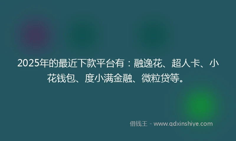 2025年的最近下款平台有：融逸花、超人卡、小花钱包、度小满金融、微粒贷等。