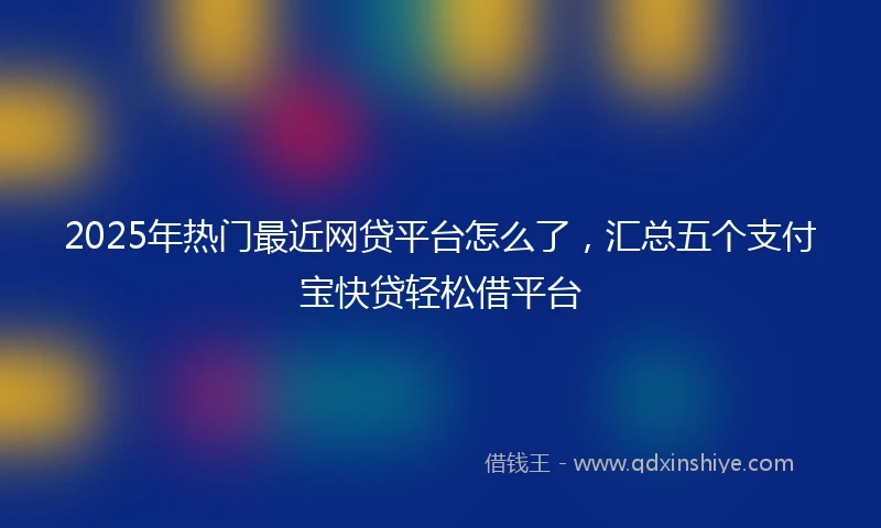 2025年热门最近网贷平台怎么了，汇总五个支付宝快贷轻松借平台