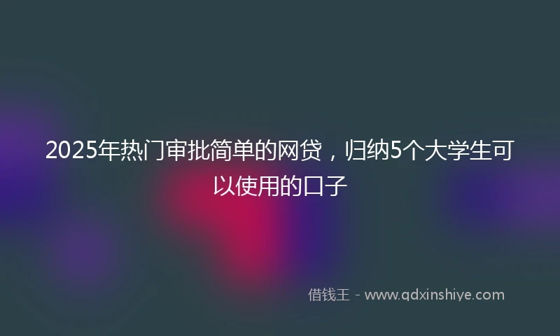 2025年热门审批简单的网贷，归纳5个大学生可以使用的口子