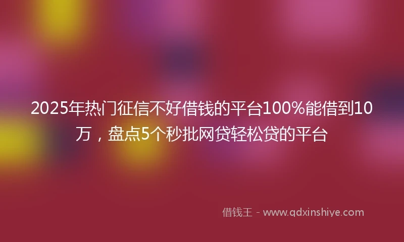 2025年热门征信不好借钱的平台100%能借到10万，盘点5个秒批网贷轻松贷的平台