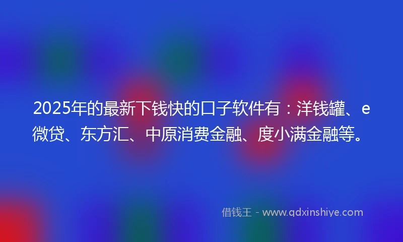 2025年的最新下钱快的口子软件有：洋钱罐、e微贷、东方汇、中原消费金融、度小满金融等。