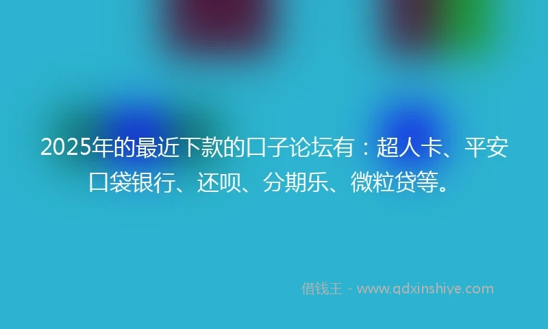 2025年的最近下款的口子论坛有：超人卡、平安口袋银行、还呗、分期乐、微粒贷等。