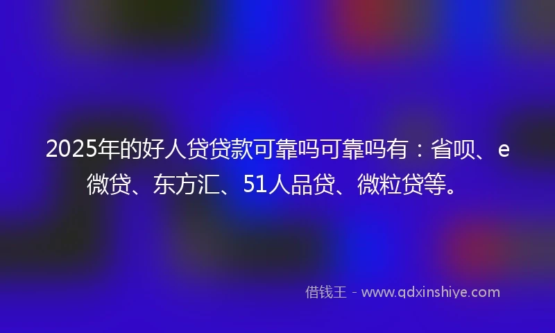 2025年的好人贷贷款可靠吗可靠吗有：省呗、e微贷、东方汇、51人品贷、微粒贷等。