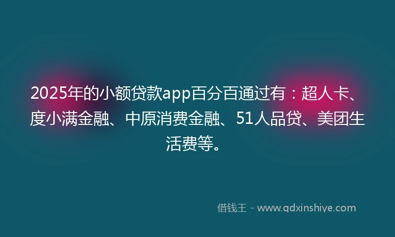 2025年的小额贷款app百分百通过有：超人卡、度小满金融、中原消费金融、51人品贷、美团生活费等。