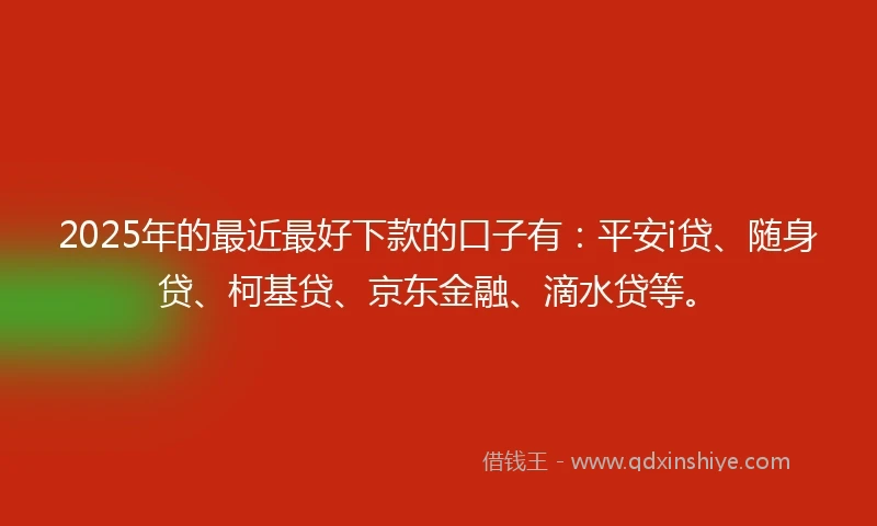2025年的最近最好下款的口子有：平安i贷、随身贷、柯基贷、京东金融、滴水贷等。