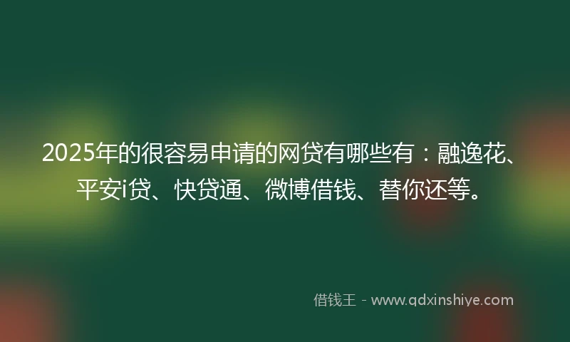 2025年的很容易申请的网贷有哪些有：融逸花、平安i贷、快贷通、微博借钱、替你还等。