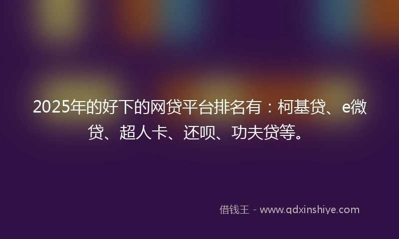 2025年的好下的网贷平台排名有：柯基贷、e微贷、超人卡、还呗、功夫贷等。