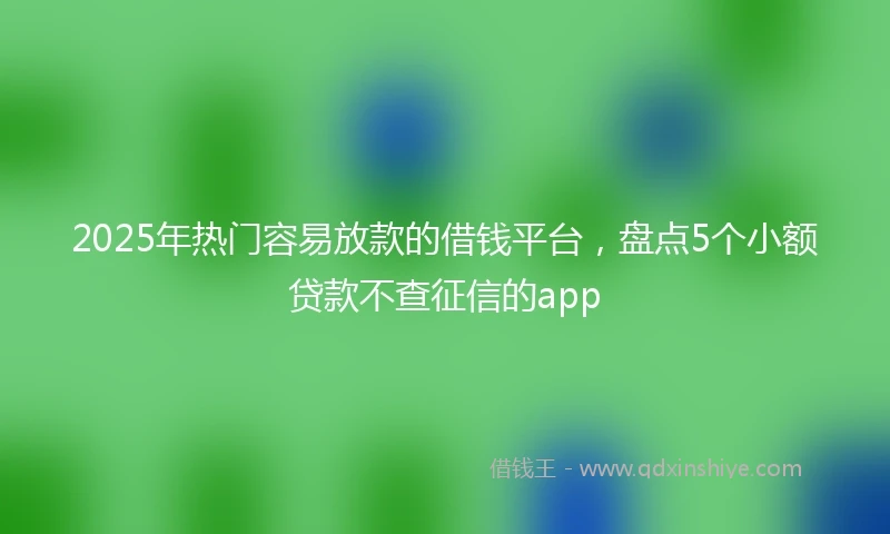 2025年热门容易放款的借钱平台，盘点5个小额贷款不查征信的app