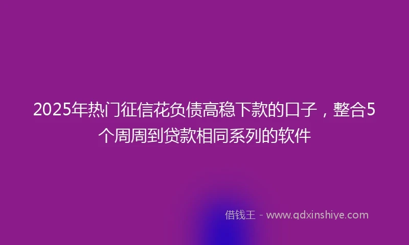 2025年热门征信花负债高稳下款的口子，整合5个周周到贷款相同系列的软件