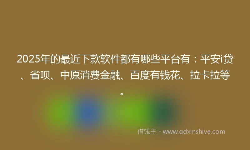 2025年的最近下款软件都有哪些平台有：平安i贷、省呗、中原消费金融、百度有钱花、拉卡拉等。