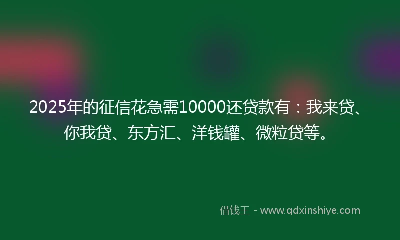 2025年的征信花急需10000还贷款有：我来贷、你我贷、东方汇、洋钱罐、微粒贷等。