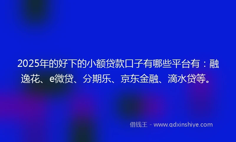 2025年的好下的小额贷款口子有哪些平台有：融逸花、e微贷、分期乐、京东金融、滴水贷等。