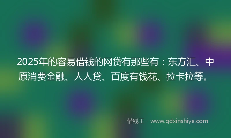 2025年的容易借钱的网贷有那些有：东方汇、中原消费金融、人人贷、百度有钱花、拉卡拉等。