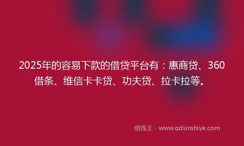 2025年的容易下款的借贷平台有：惠商贷、360借条、维信卡卡贷、功夫贷、拉卡拉等。