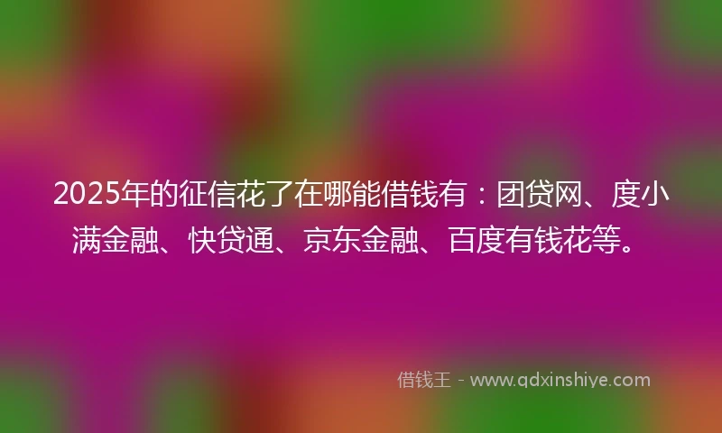 2025年的征信花了在哪能借钱有：团贷网、度小满金融、快贷通、京东金融、百度有钱花等。
