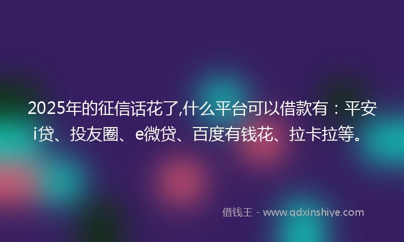 2025年的征信话花了,什么平台可以借款有：平安i贷、投友圈、e微贷、百度有钱花、拉卡拉等。