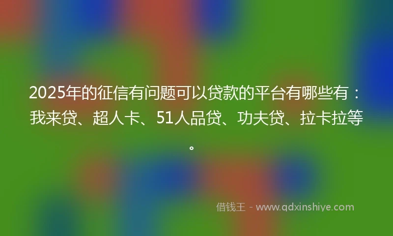 2025年的征信有问题可以贷款的平台有哪些有：我来贷、超人卡、51人品贷、功夫贷、拉卡拉等。