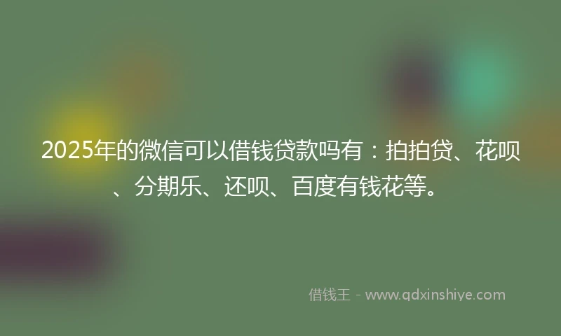 2025年的微信可以借钱贷款吗有：拍拍贷、花呗、分期乐、还呗、百度有钱花等。