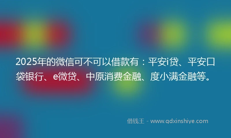 2025年的微信可不可以借款有:平安i贷、平安口袋银行、e微贷、中原消费金融、度小满金融等。