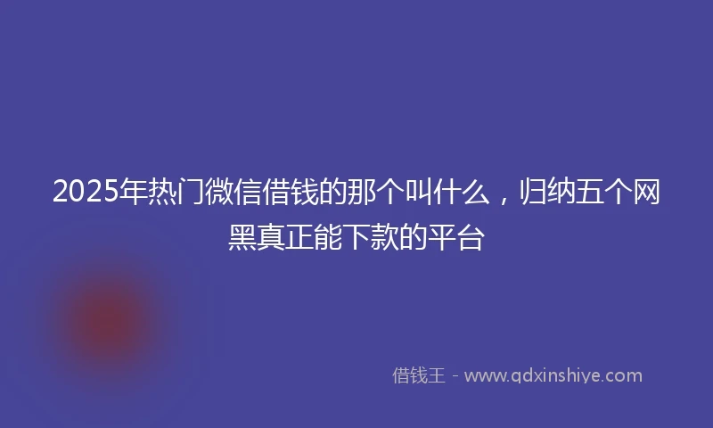 2025年热门微信借钱的那个叫什么，归纳五个网黑真正能下款的平台