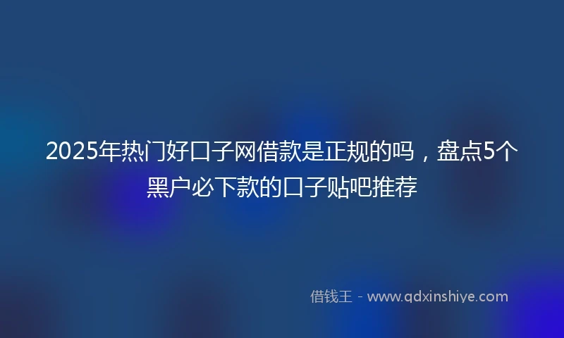 2025年热门好口子网借款是正规的吗，盘点5个黑户必下款的口子贴吧推荐