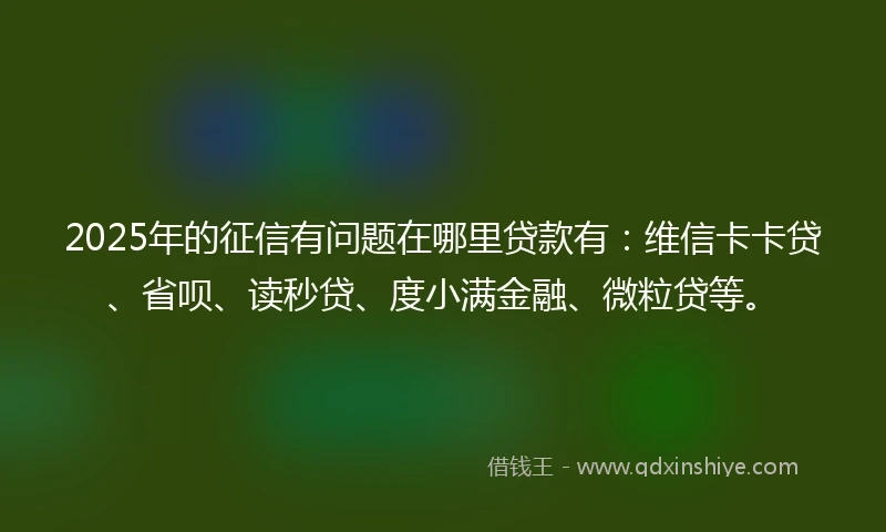 2025年的征信有问题在哪里贷款有：维信卡卡贷、省呗、读秒贷、度小满金融、微粒贷等。