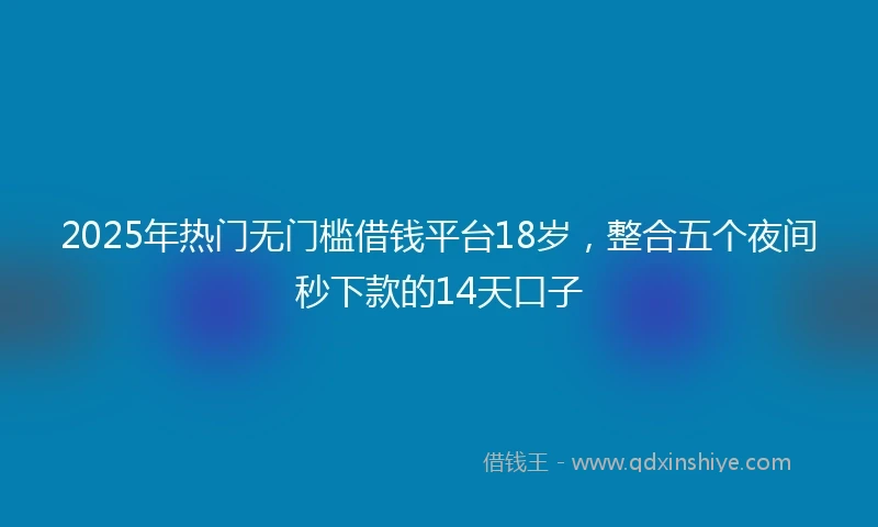 2025年热门无门槛借钱平台18岁，整合五个夜间秒下款的14天口子