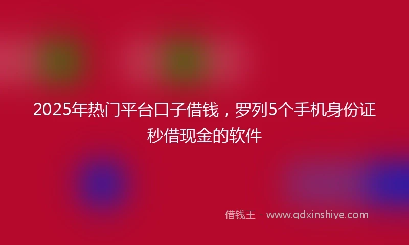 2025年热门平台口子借钱，罗列5个手机身份证秒借现金的软件